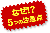 なぜ!?5つの注意点